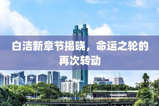 白洁新章节揭晓，命运之轮的再次转动