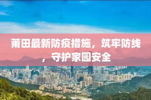 莆田最新防疫措施，筑牢防线，守护家园安全