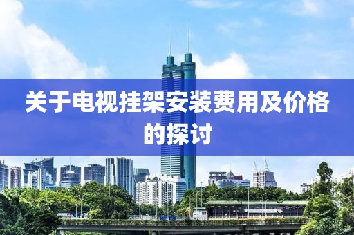 关于电视挂架安装费用及价格的探讨