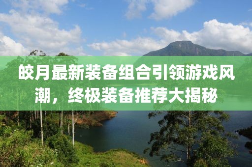 皎月最新装备组合引领游戏风潮，终极装备推荐大揭秘