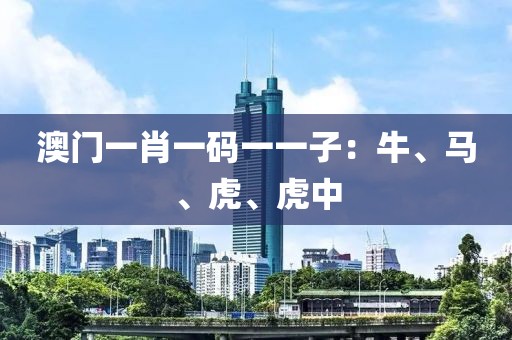 澳门一肖一码一一子：牛、马、虎、虎中
