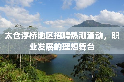 太仓浮桥地区招聘热潮涌动，职业发展的理想舞台