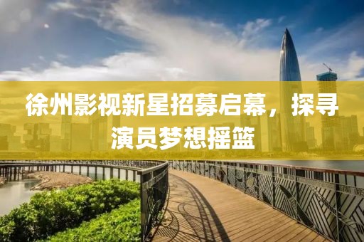 徐州影视新星招募启幕，探寻演员梦想摇篮