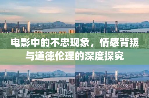 电影中的不忠现象，情感背叛与道德伦理的深度探究