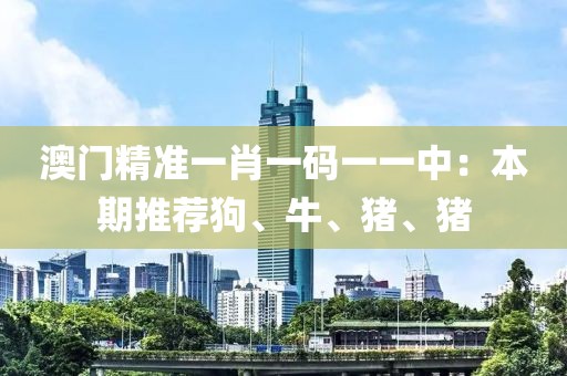 澳门精准一肖一码一一中：本期推荐狗、牛、猪、猪