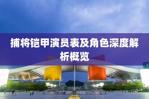 捕将铠甲演员表及角色深度解析概览