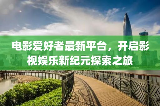 电影爱好者最新平台，开启影视娱乐新纪元探索之旅