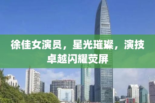 徐佳女演员，星光璀璨，演技卓越闪耀荧屏