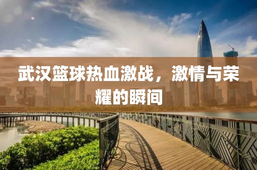 武汉篮球热血激战，激情与荣耀的瞬间