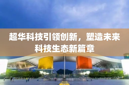 超华科技引领创新，塑造未来科技生态新篇章
