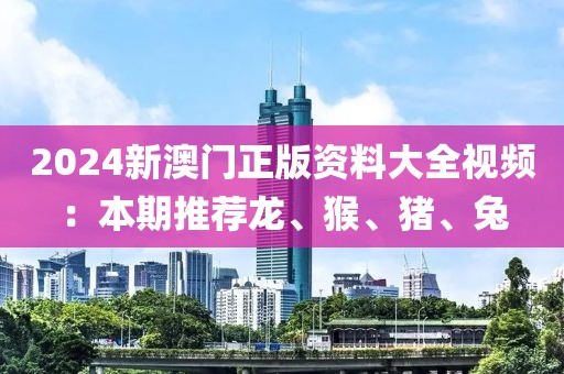 2024新澳门正版资料大全视频：本期推荐龙、猴、猪、兔