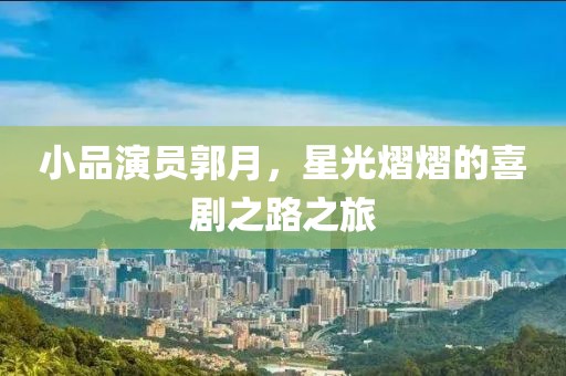 小品演员郭月，星光熠熠的喜剧之路之旅