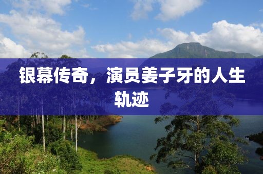 银幕传奇，演员姜子牙的人生轨迹