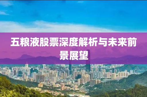 五粮液股票深度解析与未来前景展望