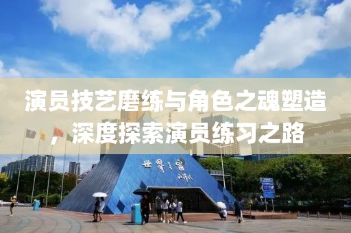 演员技艺磨练与角色之魂塑造，深度探索演员练习之路