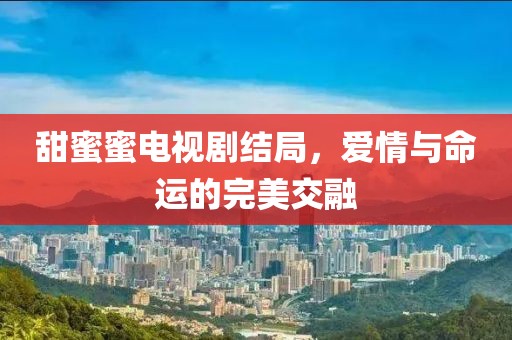 甜蜜蜜电视剧结局，爱情与命运的完美交融