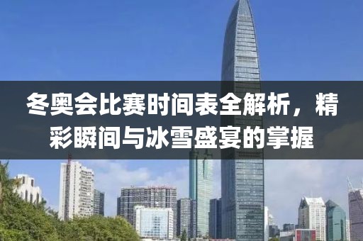 冬奥会比赛时间表全解析，精彩瞬间与冰雪盛宴的掌握