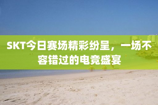 SKT今日赛场精彩纷呈，一场不容错过的电竞盛宴