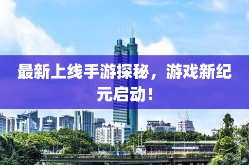 最新上线手游探秘，游戏新纪元启动！