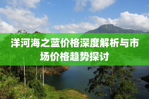 洋河海之蓝价格深度解析与市场价格趋势探讨