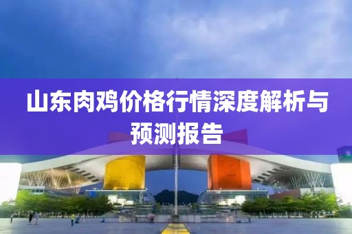 山东肉鸡价格行情深度解析与预测报告