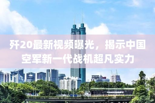 歼20最新视频曝光，揭示中国空军新一代战机超凡实力