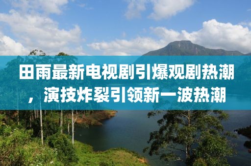 田雨最新电视剧引爆观剧热潮，演技炸裂引领新一波热潮