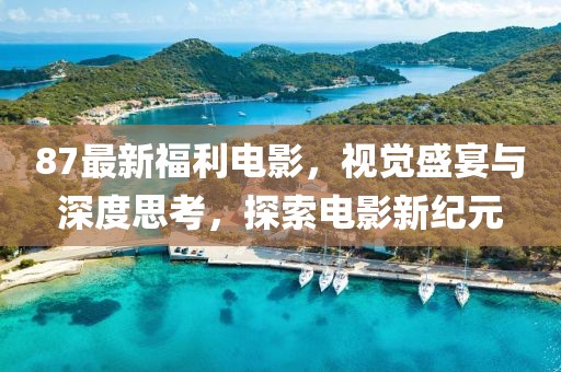 87最新福利电影，视觉盛宴与深度思考，探索电影新纪元