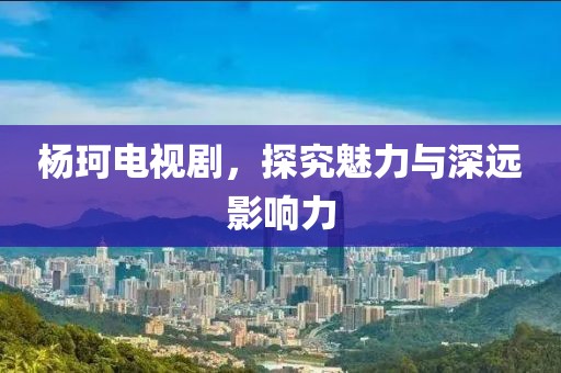 杨珂电视剧，探究魅力与深远影响力