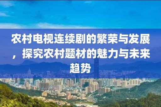 农村电视连续剧的繁荣与发展，探究农村题材的魅力与未来趋势