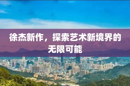 徐杰新作，探索艺术新境界的无限可能