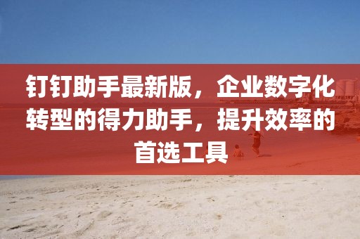 钉钉助手最新版，企业数字化转型的得力助手，提升效率的首选工具