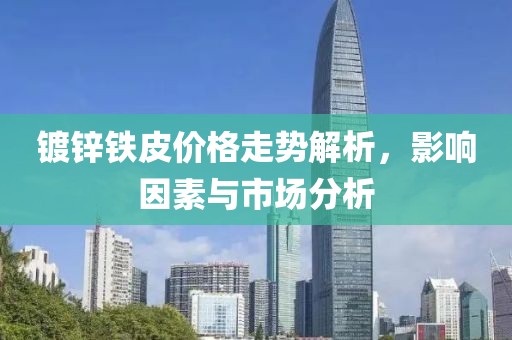 镀锌铁皮价格走势解析，影响因素与市场分析