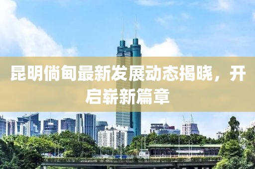 昆明倘甸最新发展动态揭晓，开启崭新篇章