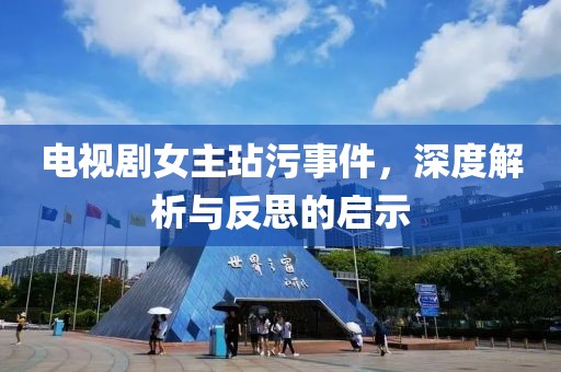电视剧女主玷污事件，深度解析与反思的启示