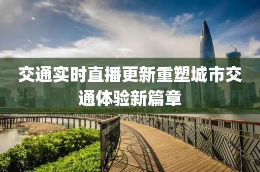交通实时直播更新重塑城市交通体验新篇章