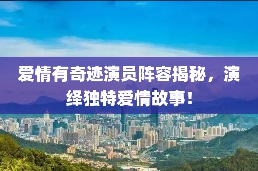 爱情有奇迹演员阵容揭秘，演绎独特爱情故事！