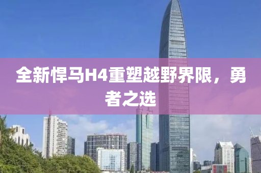 全新悍马H4重塑越野界限，勇者之选