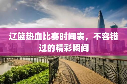 辽篮热血比赛时间表，不容错过的精彩瞬间