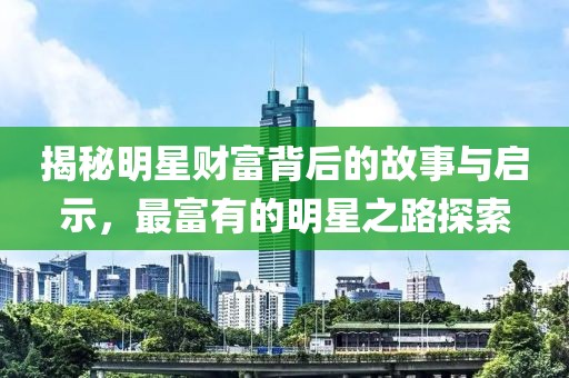 揭秘明星财富背后的故事与启示，最富有的明星之路探索
