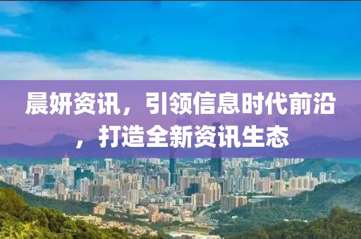 晨妍资讯，引领信息时代前沿，打造全新资讯生态