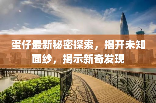 蛋仔最新秘密探索，揭开未知面纱，揭示新奇发现