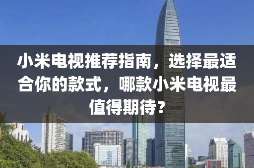 小米电视推荐指南，选择最适合你的款式，哪款小米电视最值得期待？