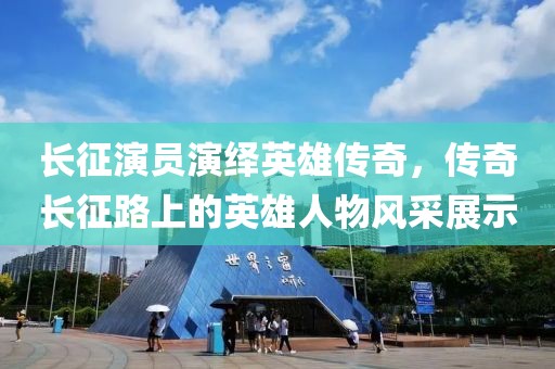 长征演员演绎英雄传奇，传奇长征路上的英雄人物风采展示