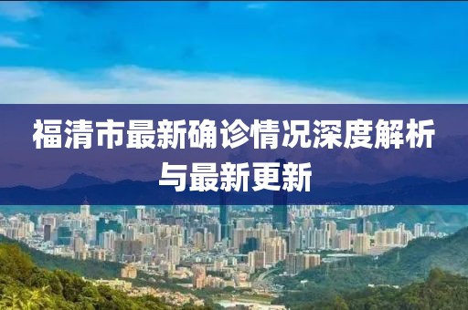 福清市最新确诊情况深度解析与最新更新