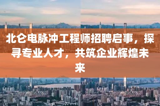 北仑电脉冲工程师招聘启事，探寻专业人才，共筑企业辉煌未来