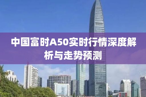 中国富时A50实时行情深度解析与走势预测