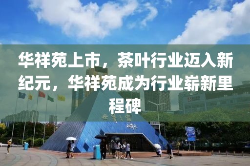 华祥苑上市，茶叶行业迈入新纪元，华祥苑成为行业崭新里程碑