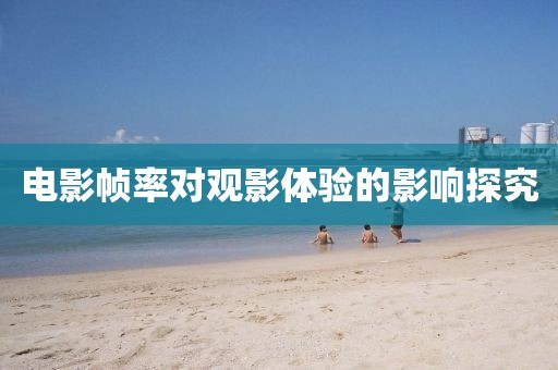电影帧率对观影体验的影响探究