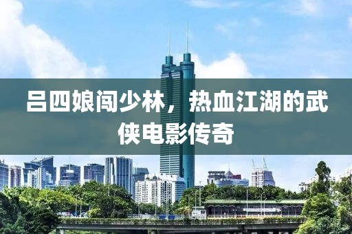 吕四娘闯少林，热血江湖的武侠电影传奇